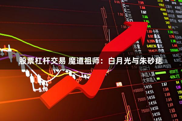 股票杠杆交易 魔道祖师：白月光与朱砂痣