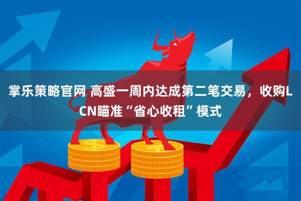 掌乐策略官网 高盛一周内达成第二笔交易，收购LCN瞄准“省心收租”模式